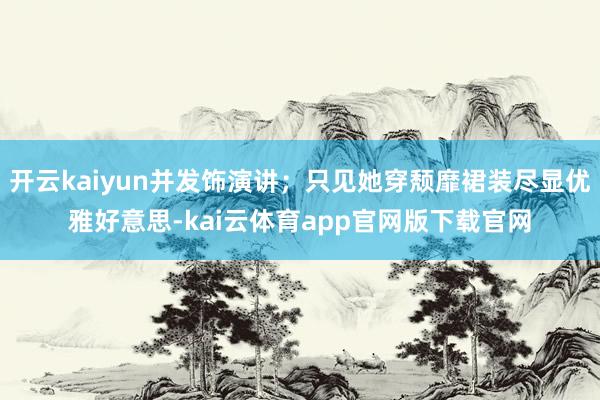开云kaiyun并发饰演讲；只见她穿颓靡裙装尽显优雅好意思-kai云体育app官网版下载官网