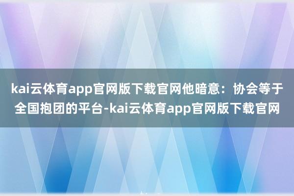 kai云体育app官网版下载官网他暗意：协会等于全国抱团的平台-kai云体育app官网版下载官网