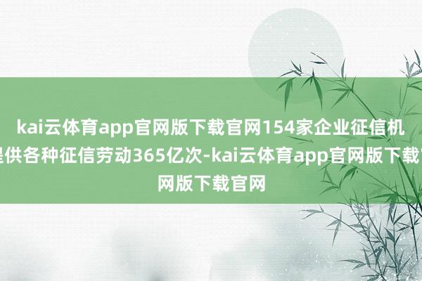 kai云体育app官网版下载官网154家企业征信机构提供各种征信劳动365亿次-kai云体育app官网版下载官网