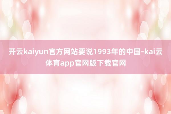 开云kaiyun官方网站要说1993年的中国-kai云体育app官网版下载官网