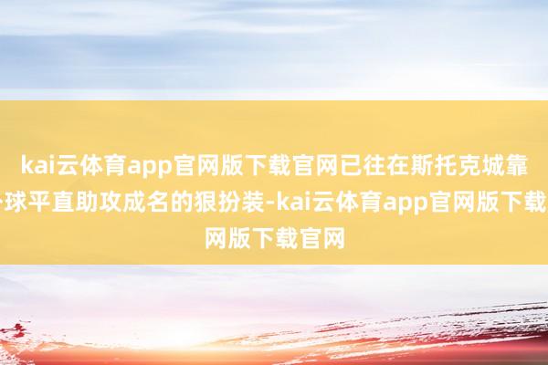 kai云体育app官网版下载官网已往在斯托克城靠界外球平直助攻成名的狠扮装-kai云体育app官网版下载官网