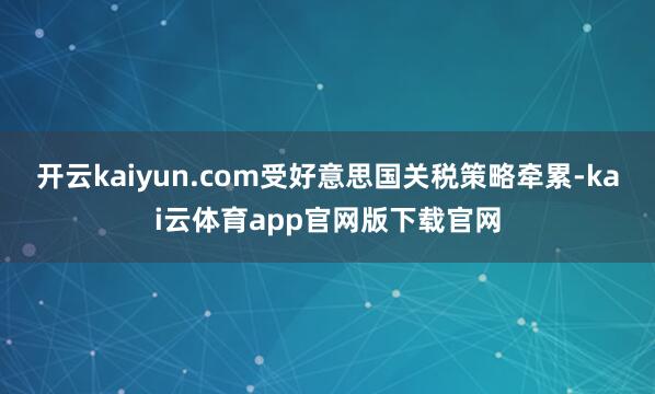 开云kaiyun.com受好意思国关税策略牵累-kai云体育app官网版下载官网