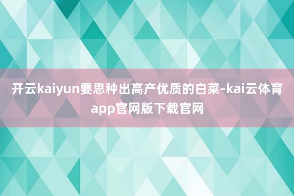 开云kaiyun要思种出高产优质的白菜-kai云体育app官网版下载官网