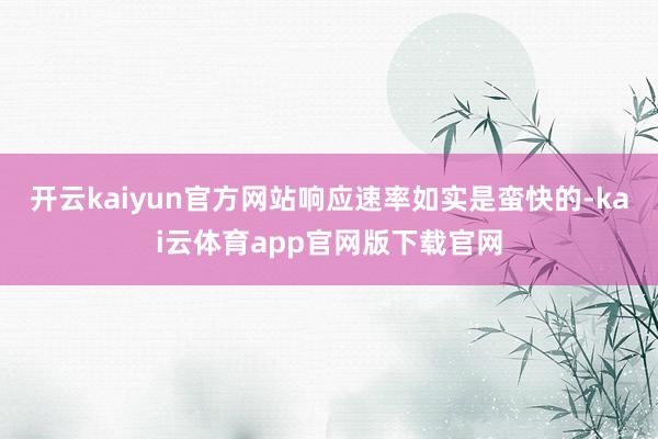 开云kaiyun官方网站响应速率如实是蛮快的-kai云体育app官网版下载官网