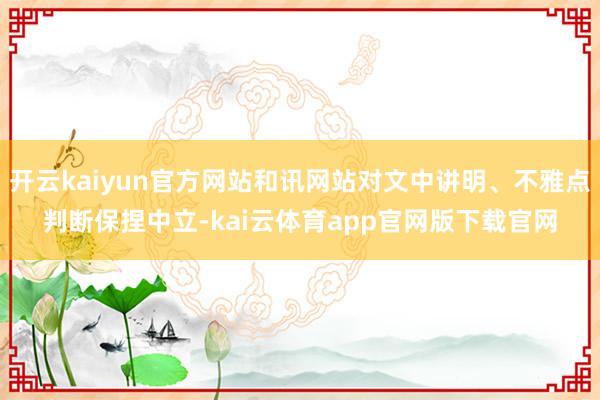 开云kaiyun官方网站和讯网站对文中讲明、不雅点判断保捏中立-kai云体育app官网版下载官网