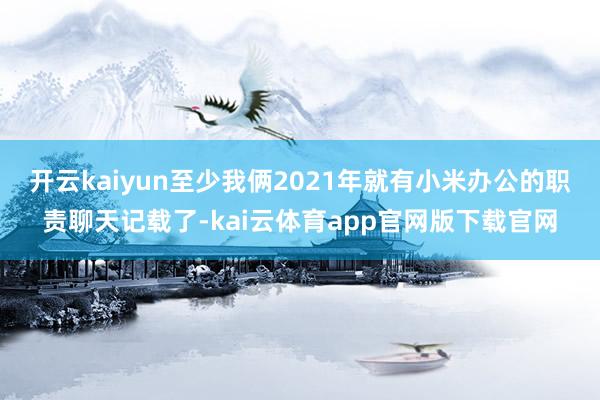 开云kaiyun至少我俩2021年就有小米办公的职责聊天记载了-kai云体育app官网版下载官网