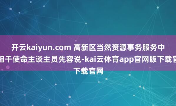 开云kaiyun.com 高新区当然资源事务服务中心相干使命主谈主员先容说-kai云体育app官网版下载官网