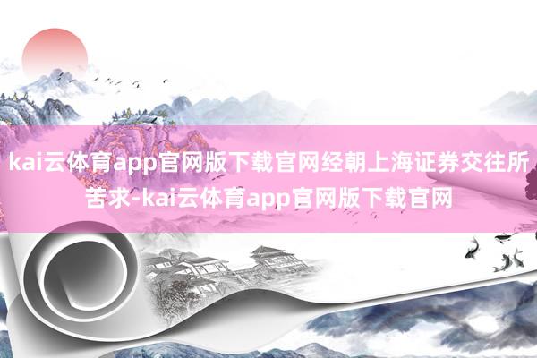 kai云体育app官网版下载官网经朝上海证券交往所苦求-kai云体育app官网版下载官网