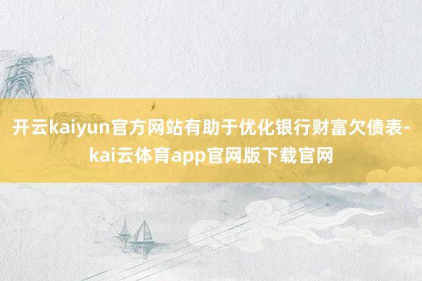 开云kaiyun官方网站有助于优化银行财富欠债表-kai云体育app官网版下载官网