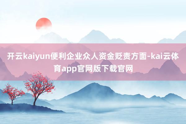 开云kaiyun便利企业众人资金贬责方面-kai云体育app官网版下载官网