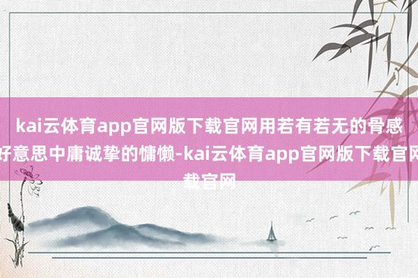 kai云体育app官网版下载官网用若有若无的骨感好意思中庸诚挚的慵懒-kai云体育app官网版下载官网