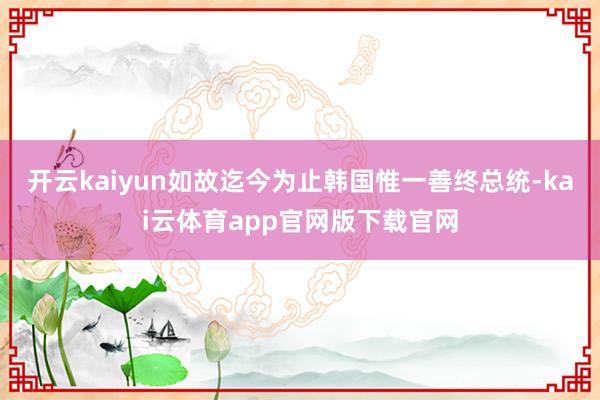 开云kaiyun如故迄今为止韩国惟一善终总统-kai云体育app官网版下载官网