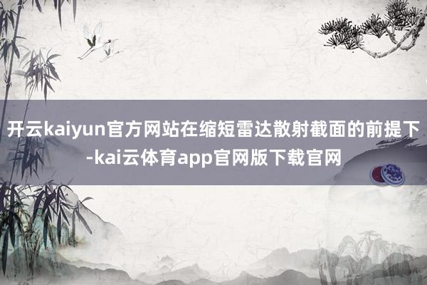 开云kaiyun官方网站在缩短雷达散射截面的前提下-kai云体育app官网版下载官网
