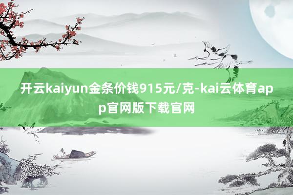 开云kaiyun金条价钱915元/克-kai云体育app官网版下载官网