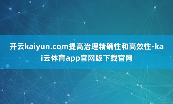 开云kaiyun.com提高治理精确性和高效性-kai云体育app官网版下载官网