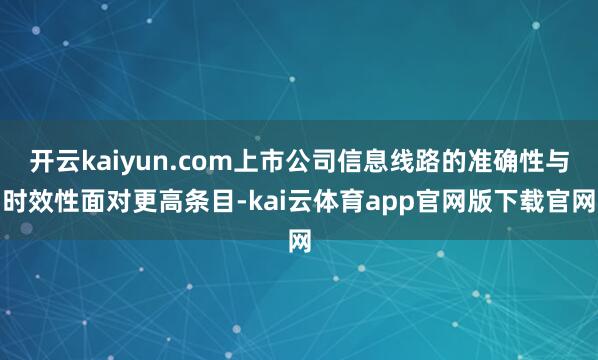 开云kaiyun.com上市公司信息线路的准确性与时效性面对更高条目-kai云体育app官网版下载官网