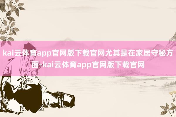 kai云体育app官网版下载官网尤其是在家居守秘方面-kai云体育app官网版下载官网