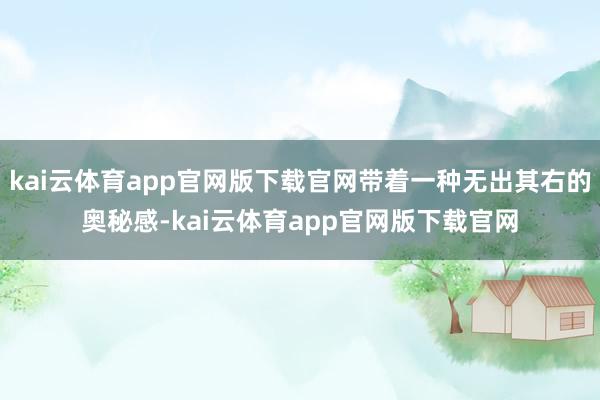 kai云体育app官网版下载官网带着一种无出其右的奥秘感-kai云体育app官网版下载官网