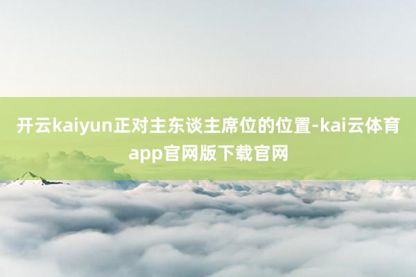 开云kaiyun正对主东谈主席位的位置-kai云体育app官网版下载官网