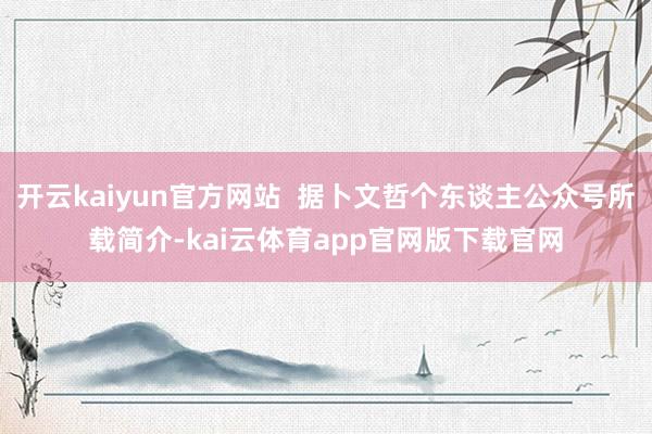 开云kaiyun官方网站  据卜文哲个东谈主公众号所载简介-kai云体育app官网版下载官网