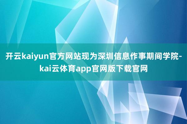 开云kaiyun官方网站现为深圳信息作事期间学院-kai云体育app官网版下载官网