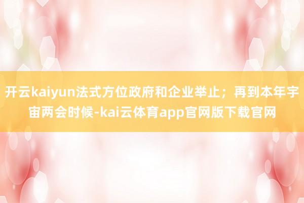 开云kaiyun法式方位政府和企业举止;再到本年宇宙两会时候-kai云体育app官网版下载官网