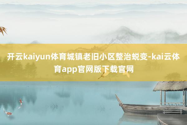 开云kaiyun体育城镇老旧小区整治蜕变-kai云体育app官网版下载官网
