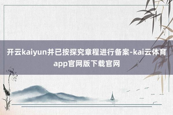 开云kaiyun并已按探究章程进行备案-kai云体育app官网版下载官网
