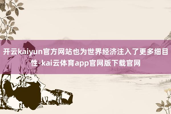 开云kaiyun官方网站也为世界经济注入了更多细目性-kai云体育app官网版下载官网