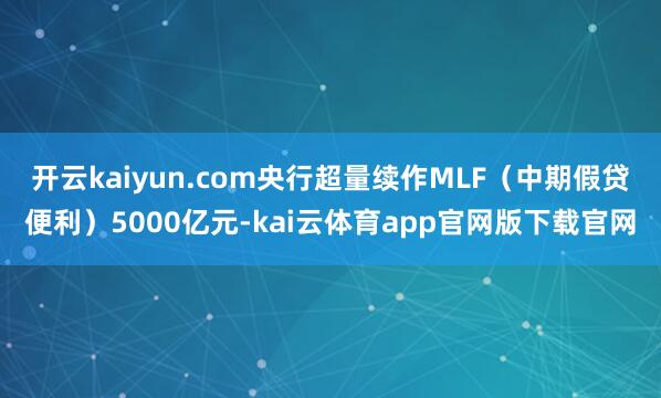 开云kaiyun.com央行超量续作MLF（中期假贷便利）5000亿元-kai云体育app官网版下载官网