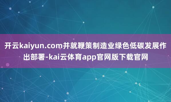 开云kaiyun.com并就鞭策制造业绿色低碳发展作出部署-kai云体育app官网版下载官网