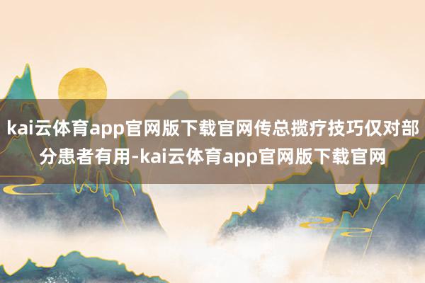 kai云体育app官网版下载官网传总揽疗技巧仅对部分患者有用-kai云体育app官网版下载官网