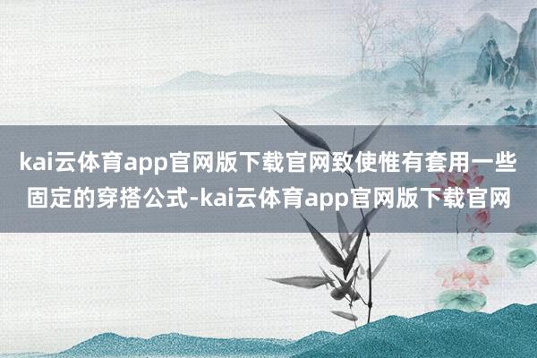 kai云体育app官网版下载官网致使惟有套用一些固定的穿搭公式-kai云体育app官网版下载官网