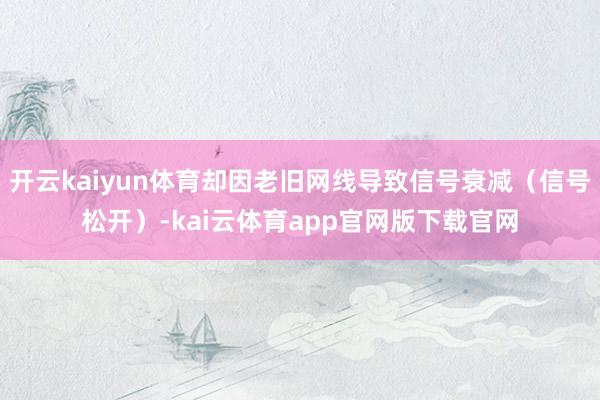 开云kaiyun体育却因老旧网线导致信号衰减（信号松开）-kai云体育app官网版下载官网