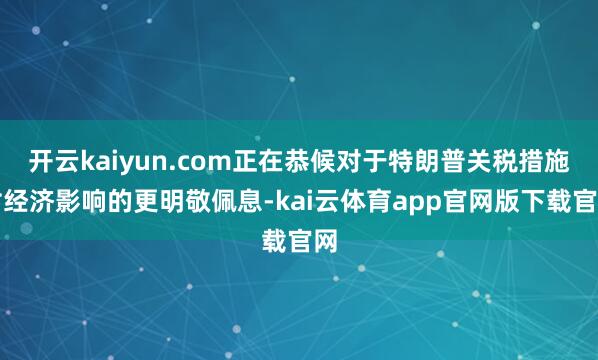 开云kaiyun.com正在恭候对于特朗普关税措施对经济影响的更明敬佩息-kai云体育app官网版下载官网