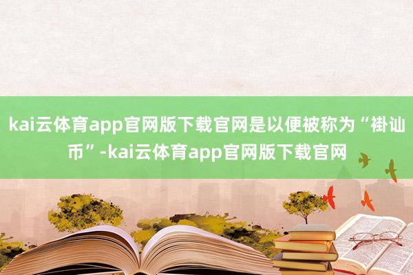 kai云体育app官网版下载官网是以便被称为“褂讪币”-kai云体育app官网版下载官网