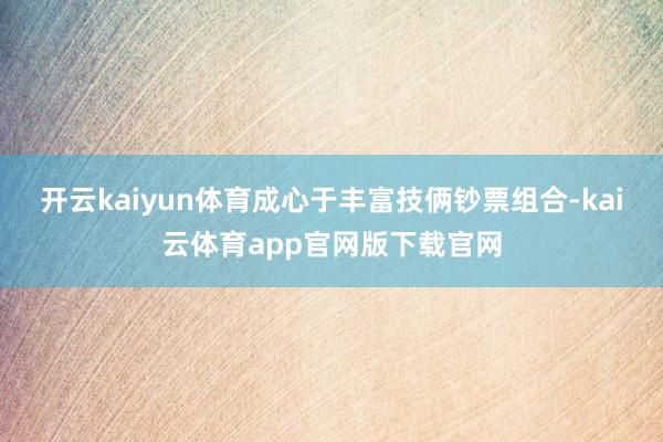 开云kaiyun体育成心于丰富技俩钞票组合-kai云体育app官网版下载官网