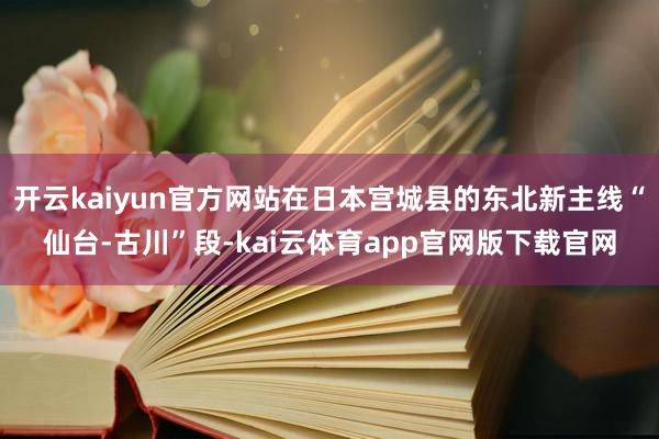 开云kaiyun官方网站在日本宫城县的东北新主线“仙台-古川”段-kai云体育app官网版下载官网