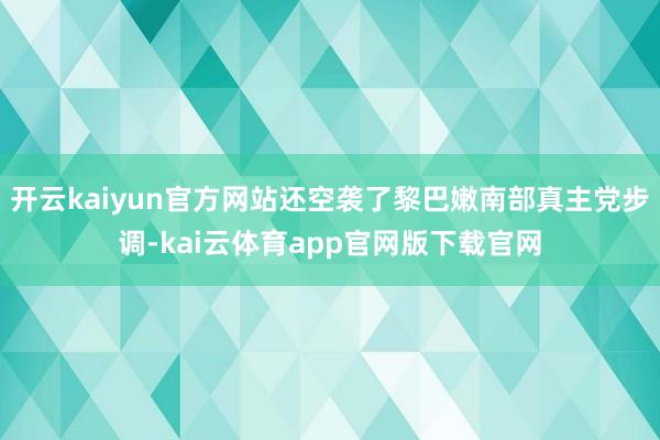 开云kaiyun官方网站还空袭了黎巴嫩南部真主党步调-kai云体育app官网版下载官网