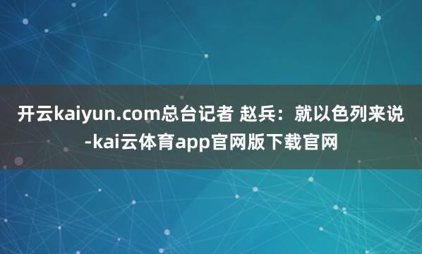 开云kaiyun.com总台记者 赵兵：就以色列来说-kai云体育app官网版下载官网