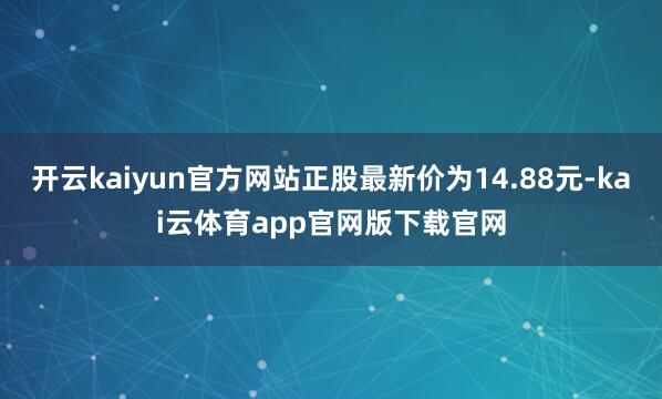 开云kaiyun官方网站正股最新价为14.88元-kai云体育app官网版下载官网