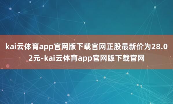 kai云体育app官网版下载官网正股最新价为28.02元-kai云体育app官网版下载官网