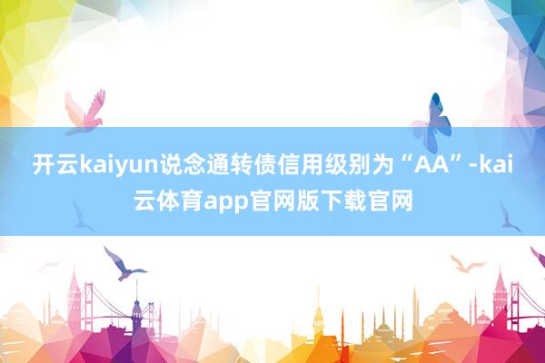 开云kaiyun说念通转债信用级别为“AA”-kai云体育app官网版下载官网