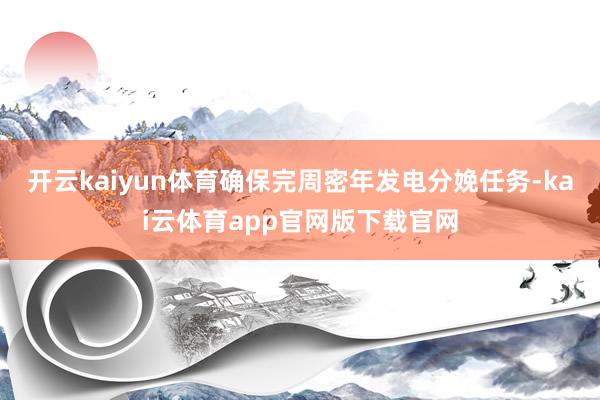 开云kaiyun体育确保完周密年发电分娩任务-kai云体育app官网版下载官网