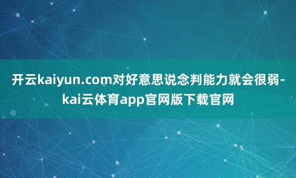开云kaiyun.com对好意思说念判能力就会很弱-kai云体育app官网版下载官网