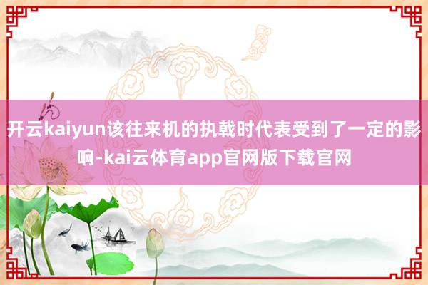 开云kaiyun该往来机的执戟时代表受到了一定的影响-kai云体育app官网版下载官网