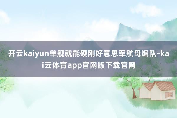 开云kaiyun单舰就能硬刚好意思军航母编队-kai云体育app官网版下载官网