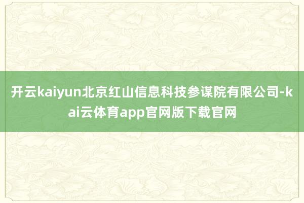 开云kaiyun北京红山信息科技参谋院有限公司-kai云体育app官网版下载官网