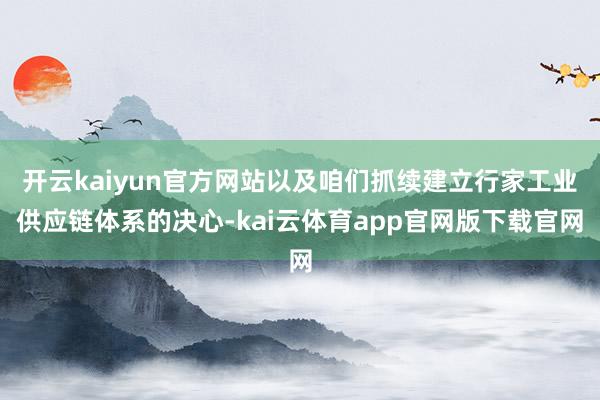 开云kaiyun官方网站以及咱们抓续建立行家工业供应链体系的决心-kai云体育app官网版下载官网