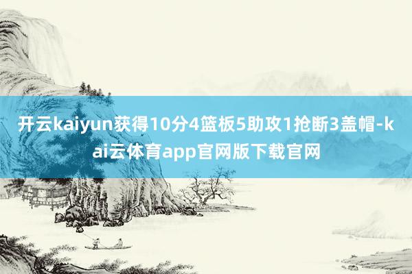 开云kaiyun获得10分4篮板5助攻1抢断3盖帽-kai云体育app官网版下载官网